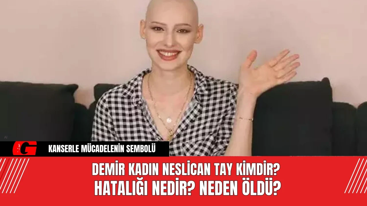 Demir Kadın Neslican Tay Kimdir? Hatalığı Nedir? Neden Öldü?