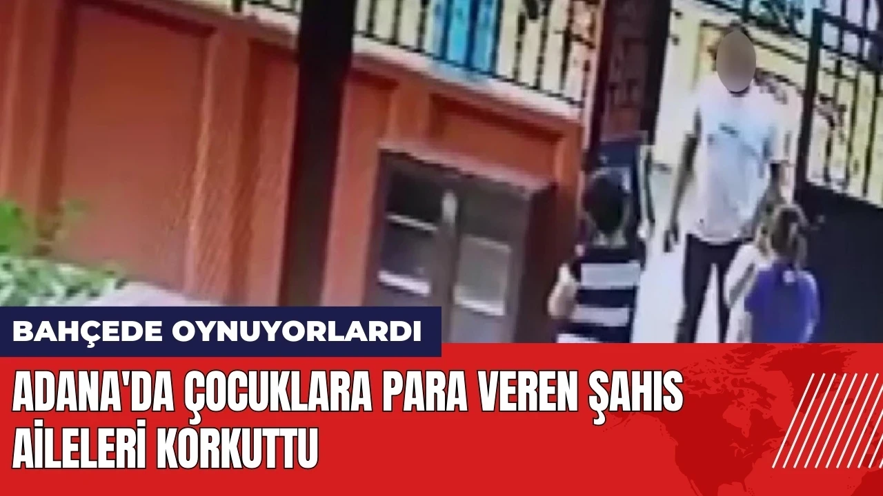 Adana'da çocuklara para veren şahıs aileleri korkuttu