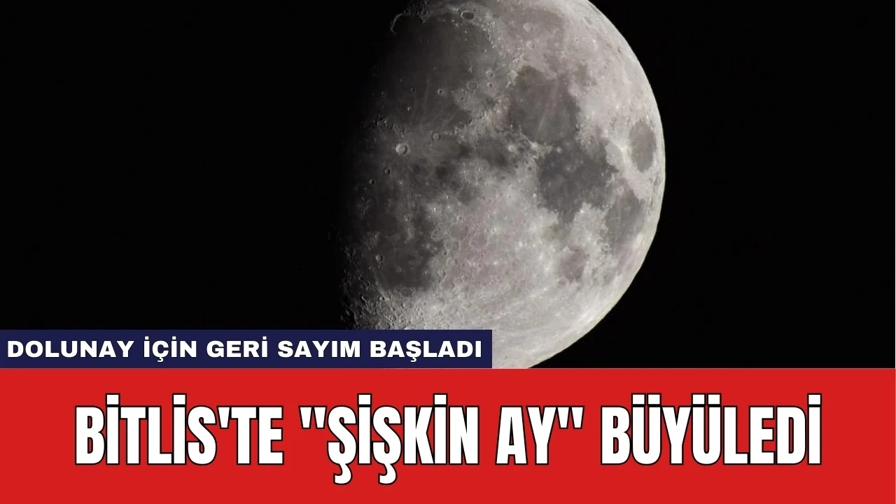 Bitlis'te "Şişkin Ay" Büyüledi: Dolunay İçin Geri Sayım Başladı