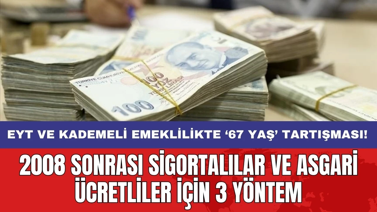 EYT ve kademeli emeklilikte ‘67 yaş’ tartışması: 2008 sonrası sigortalılar ve asgari ücretliler için 3 yöntem