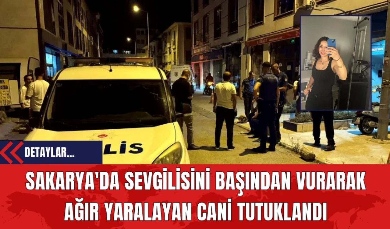 Sakarya'da Sevgilisini Başından Vurarak Ağır Yaralayan Cani Tutuklandı