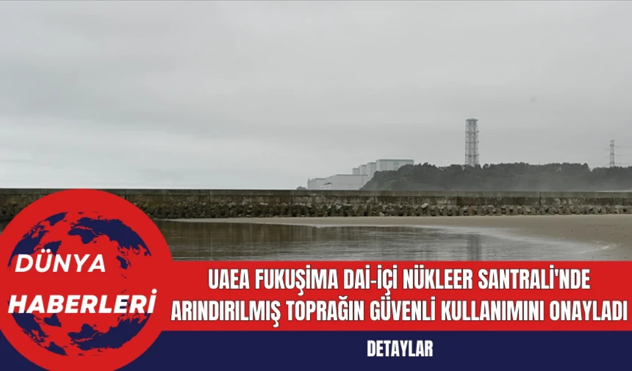 UAEA Fukuşima Dai-içi Nükleer Santrali'nde Arındırılmış Toprağın Güvenli Kullanımını Onayladı