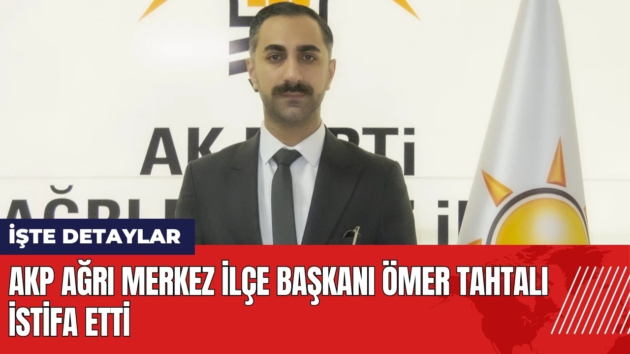 AKP Ağrı Merkez İlçe Başkanı Ömer Tahtalı istifa etti