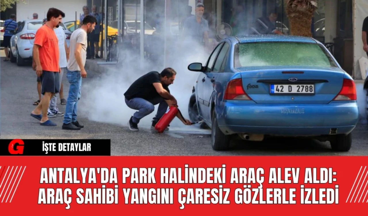 Antalya'da Park Halindeki Araç Alev Aldı: Araç Sahibi Yangını Çaresiz Gözlerle İzledi