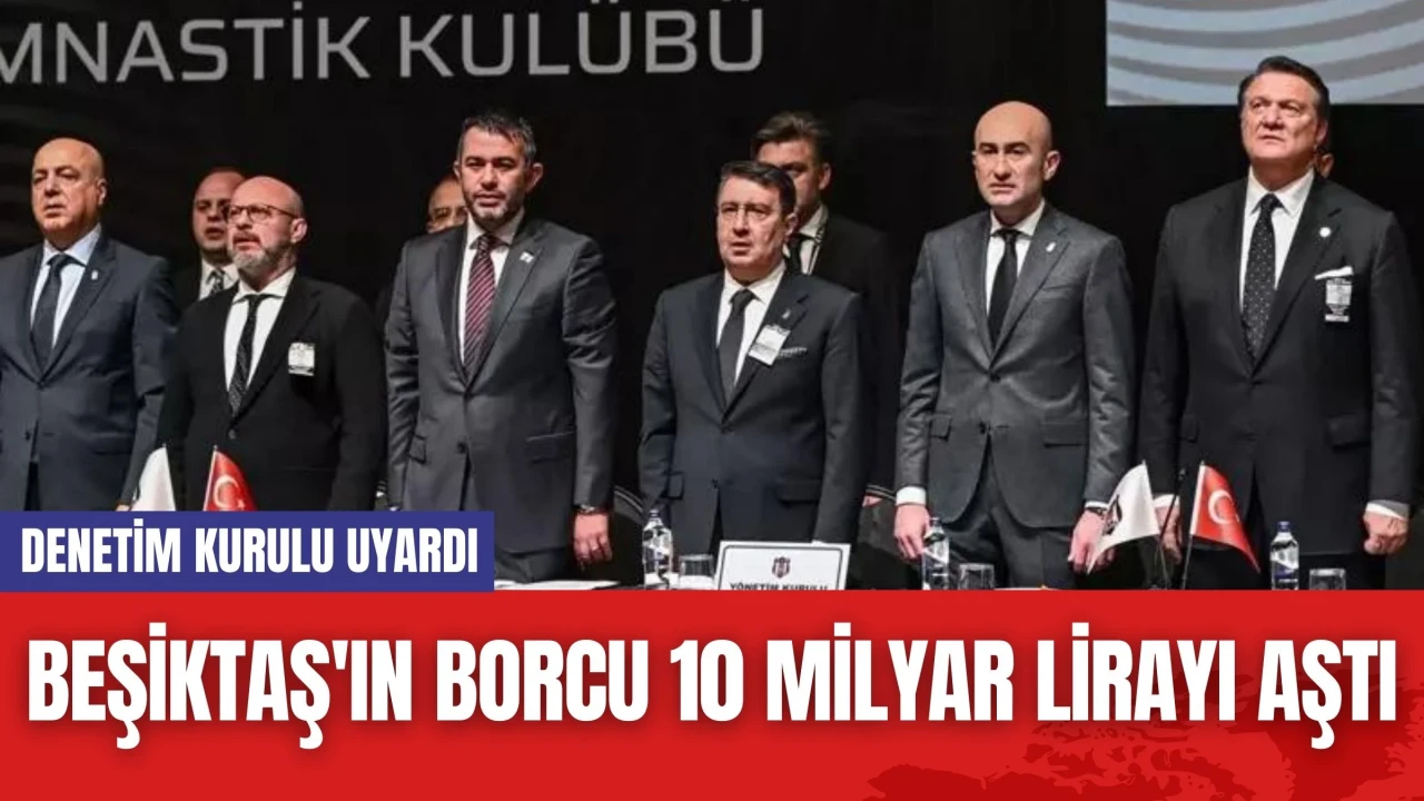 Beşiktaş'ın Borcu 10 Milyar Lirayı Aştı! Denetim Kurulu Uyardı