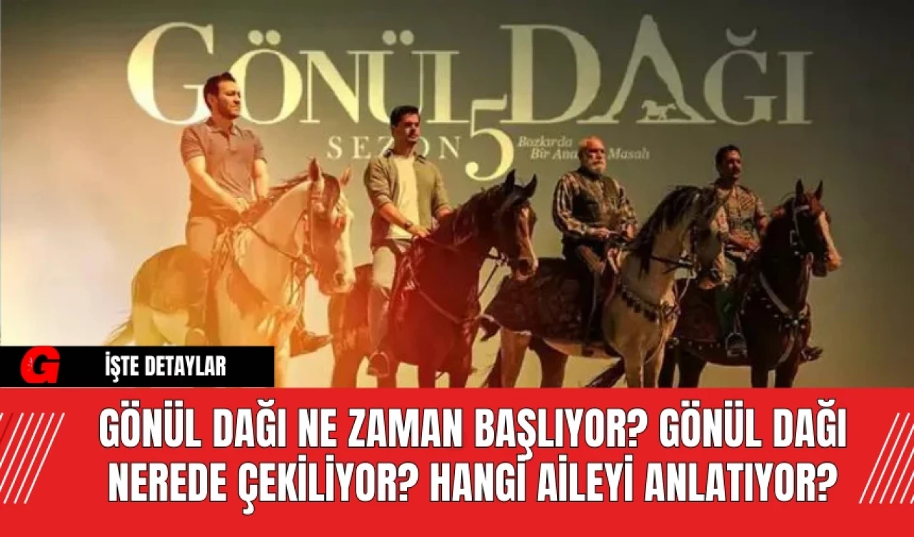 Gönül Dağı Ne Zaman Başlıyor? Gönül Dağı Nerede Çekiliyor? Hangi Aileyi Anlatıyor?