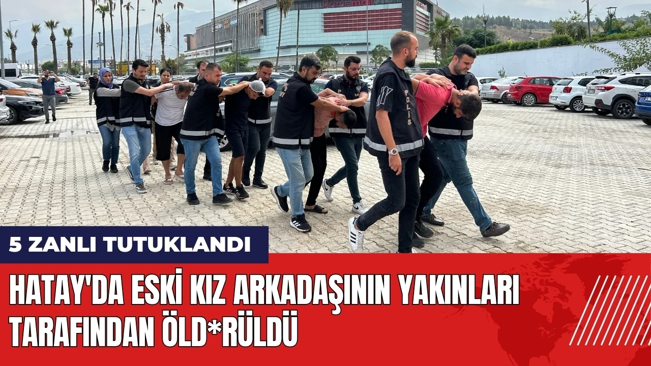 Hatay'da eski kız arkadaşının yakınları tarafından öld*rüldü: 5 zanlı tutuklandı