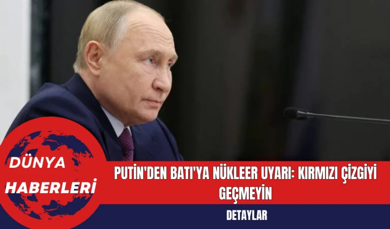 Putin'den Batı'ya Nükleer Uyarı: Kırmızı Çizgiyi Geçmeyin