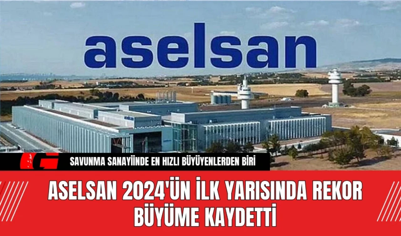 ASELSAN 2024'ün İlk Yarısında Rekor Büyüme Kaydetti