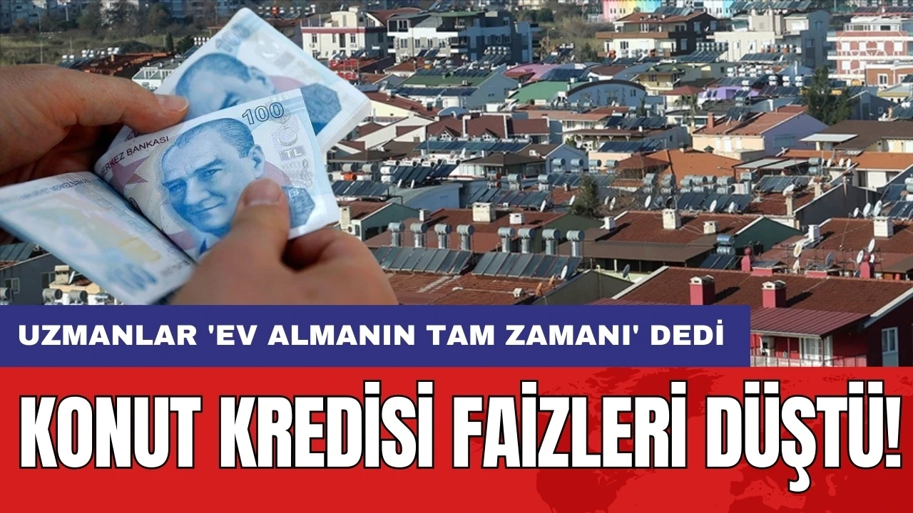 Konut kredisi faizleri düştü! Uzmanlar 'Ev almanın tam zamanı' dedi