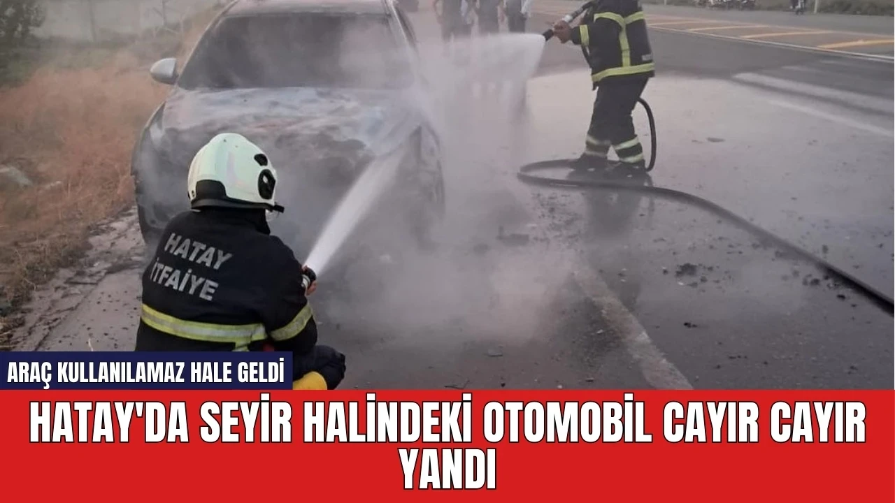 Hatay'da seyir halindeki otomobil cayır cayır yandı