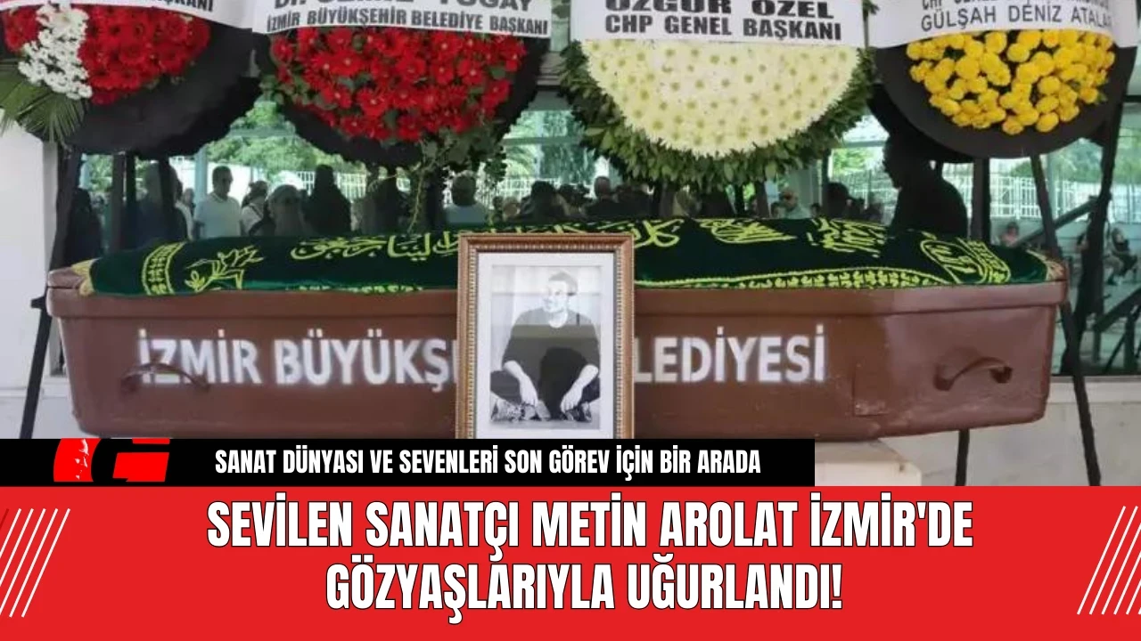 Sevilen Sanatçı Metin Arolat İzmir'de Gözyaşlarıyla Uğurlandı!