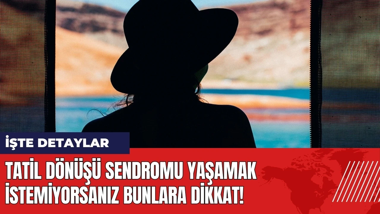 Tatil Dönüşü Sendromu yaşamak istemiyorsanız bunlara dikkat!