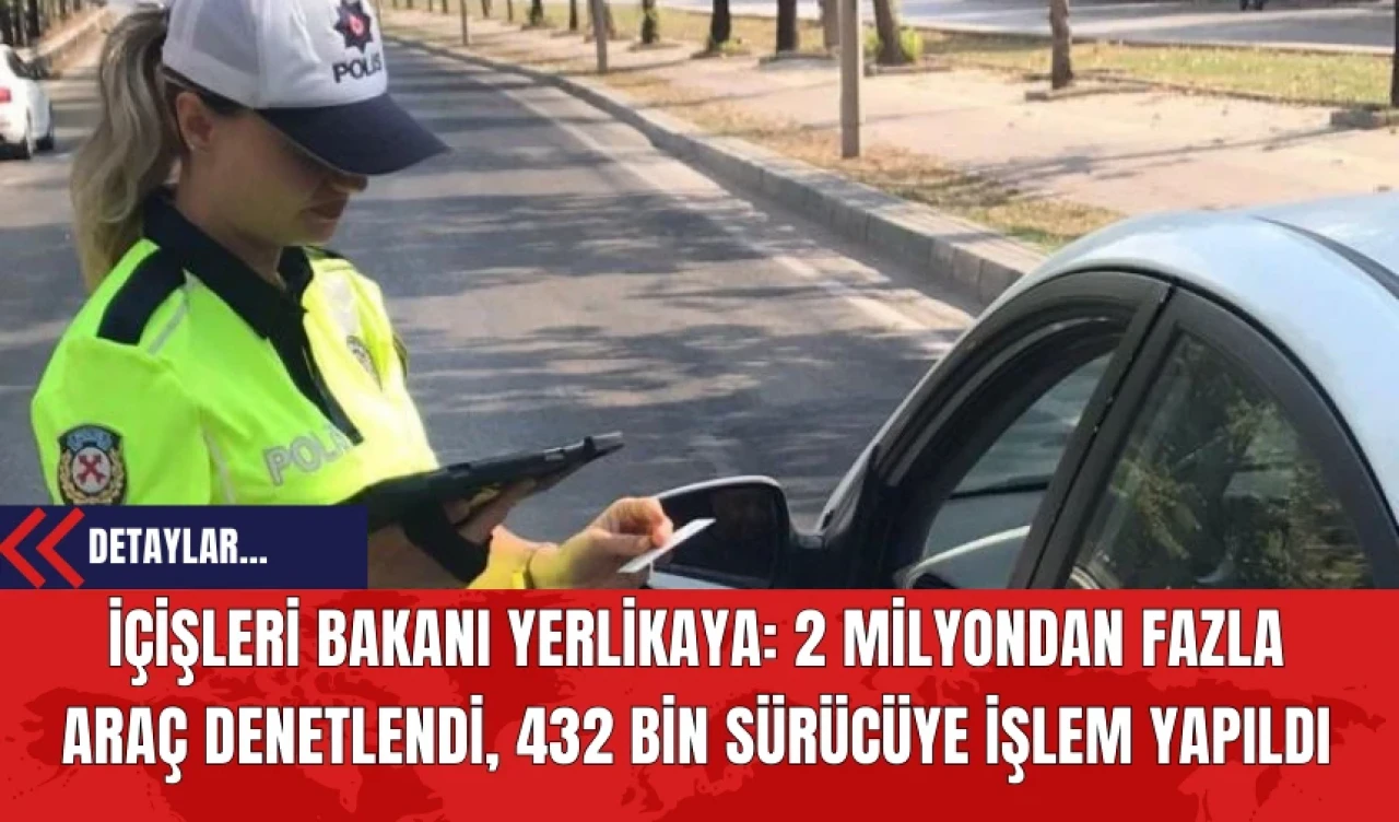 İçişleri Bakanı Yerlikaya: 2 Milyondan Fazla Araç Denetlendi 432 Bin Sürücüye İşlem Yapıldı