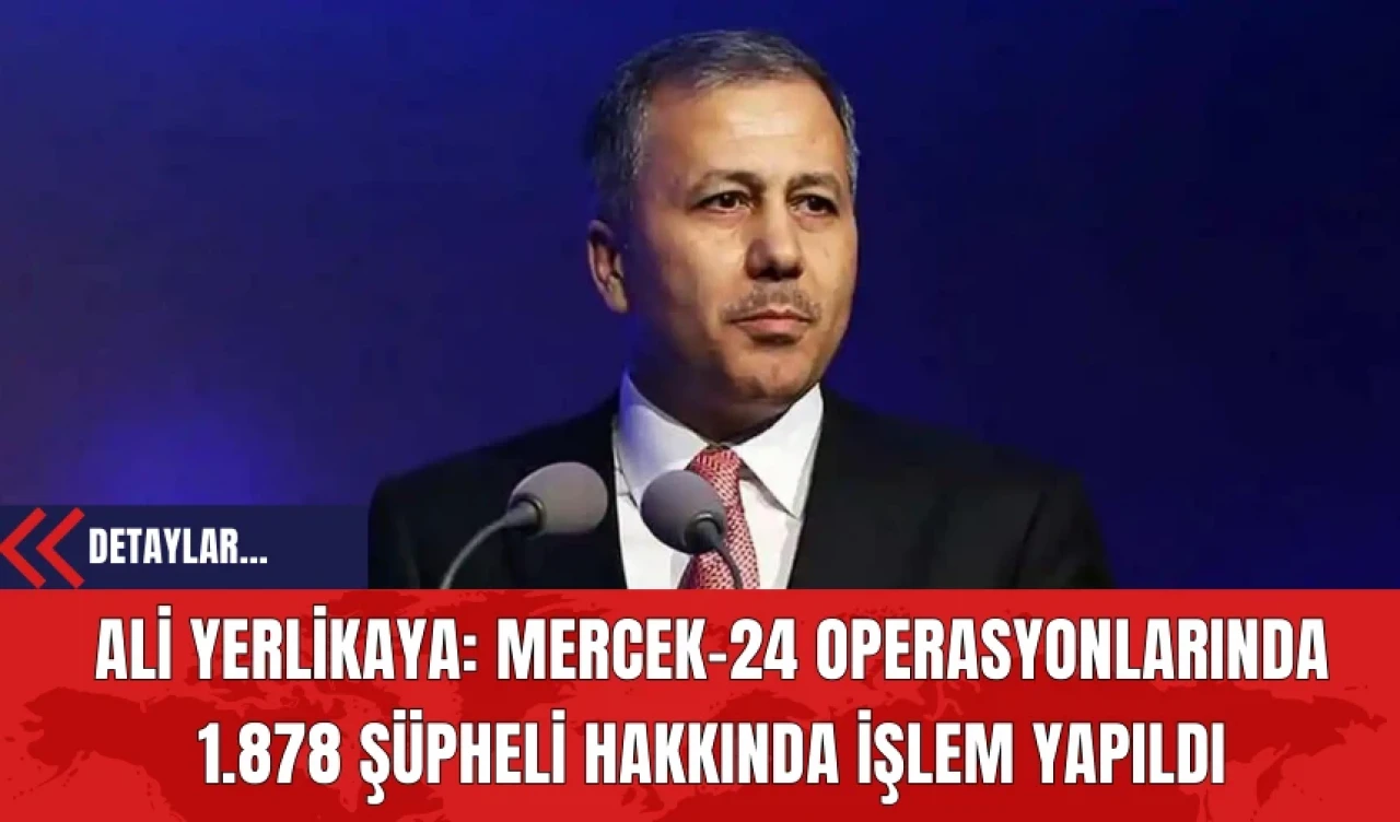 Ali Yerlikaya: Mercek-24 Operasyonlarında 1.878 Şüpheli Hakkında İşlem Yapıldı