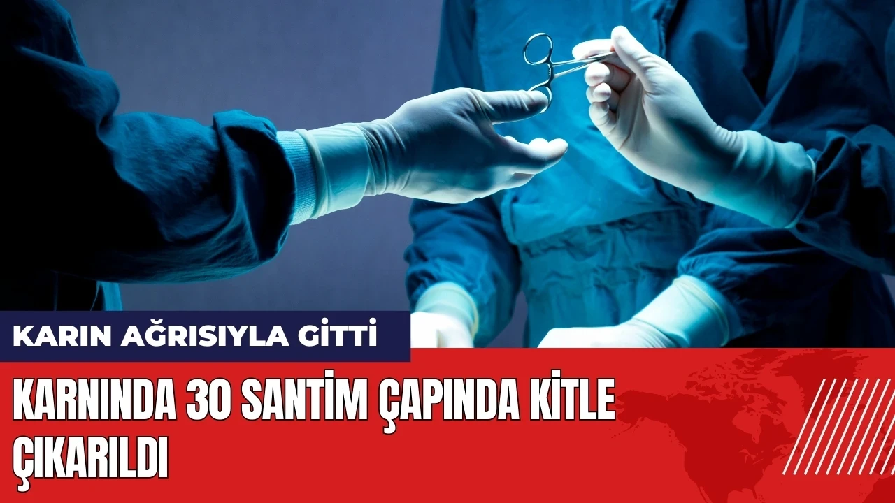 Karın ağrısıyla gitti! 30 santim çapında kitle çıkarıldı