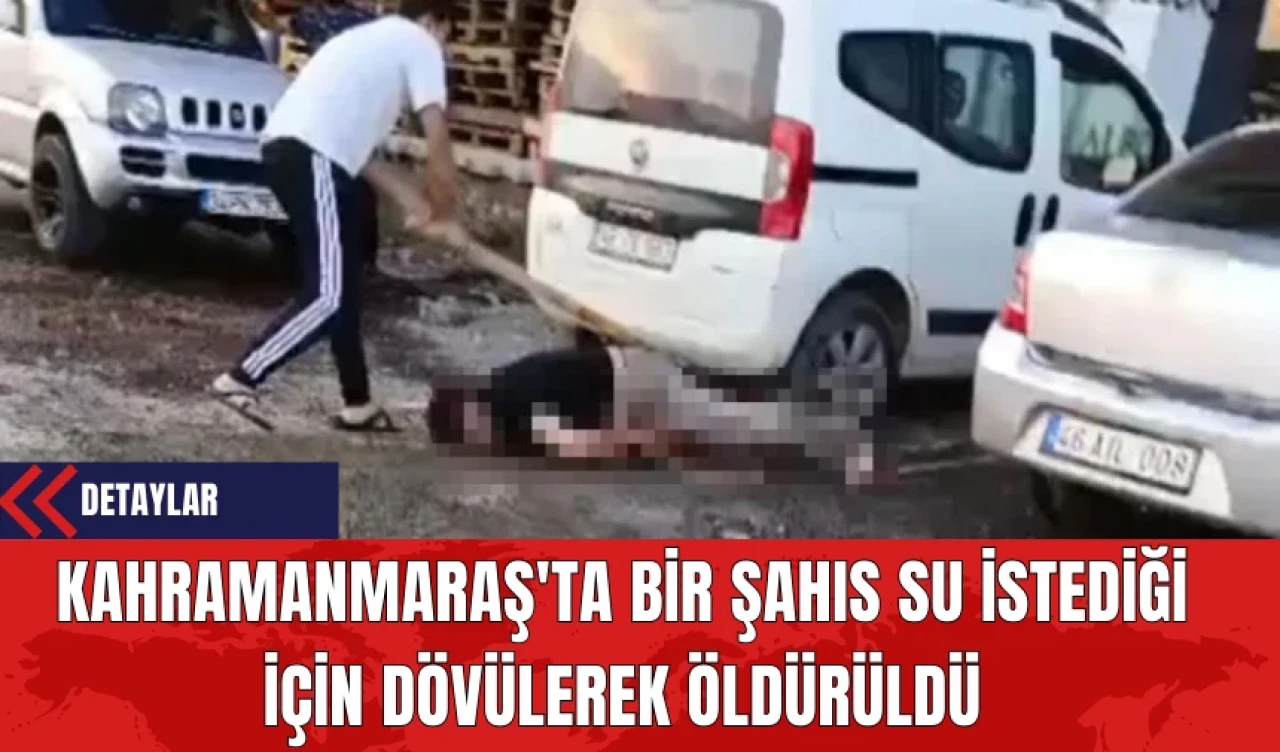 Kahramanmaraş'ta Bir Şahıs Su İstediği İçin Dövülerek Öldürüldü