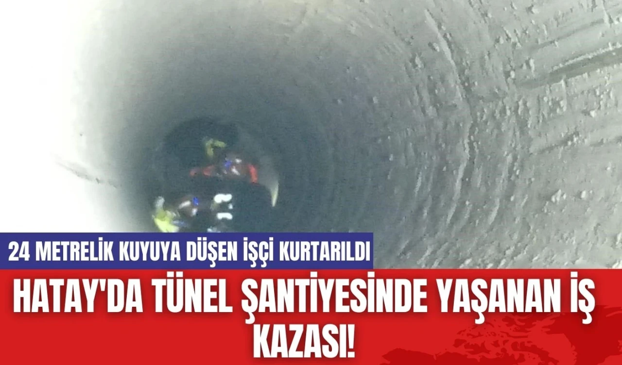 Hatay'da tünel şantiyesinde yaşanan iş kazası! 24 metrelik kuyuya düşen işçi kurtarıldı