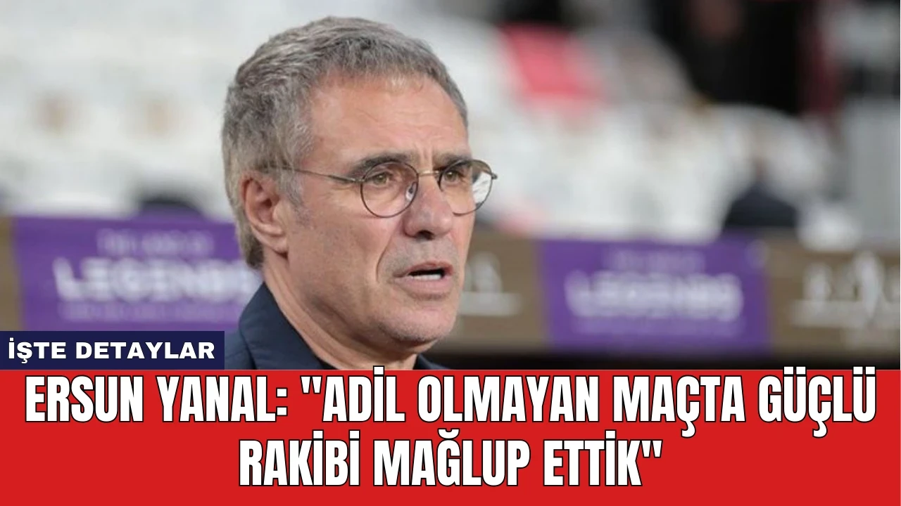 Ersun Yanal: "Adil Olmayan Maçta Güçlü Rakibi Mağlup Ettik''