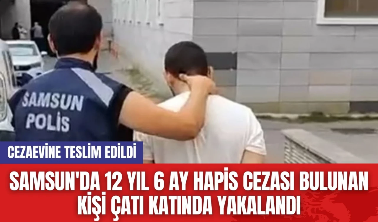 Samsun'da 12 yıl 6 ay hapis cezası bulunan kişi çatı katında yakalandı