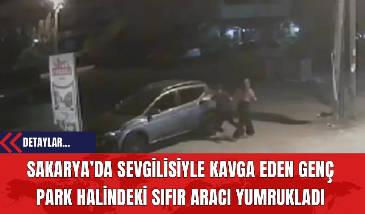 Sakarya’da Sevgilisiyle Kavga Eden Genç Park Halindeki Sıfır Aracı Yumrukladı