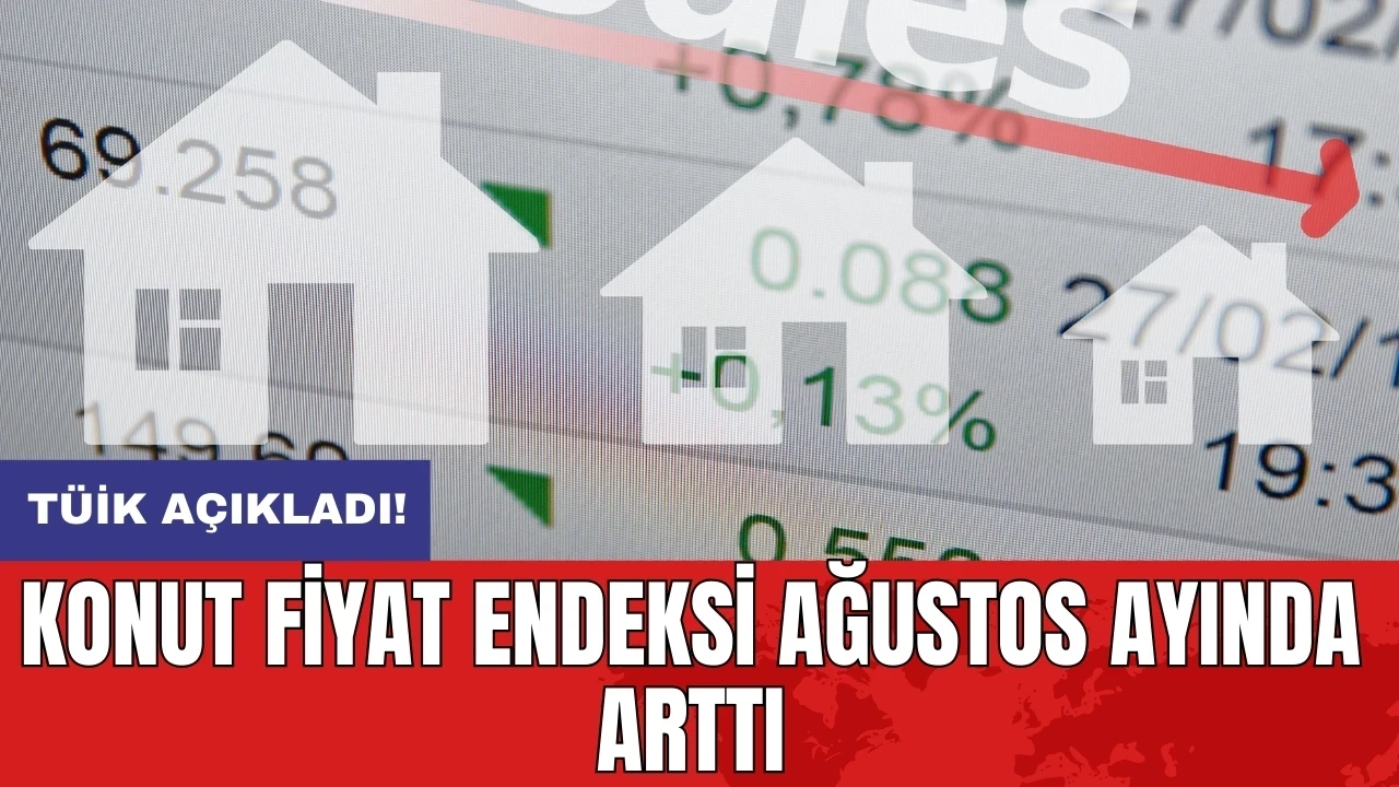 TÜİK açıkladı! Konut Fiyat Endeksi ağustos ayında arttı