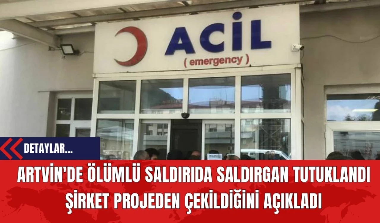 Artvin'de Ölümlü Saldırıda Saldırgan Tutuklandı Şirket Projeden Çekildiğini Açıkladı