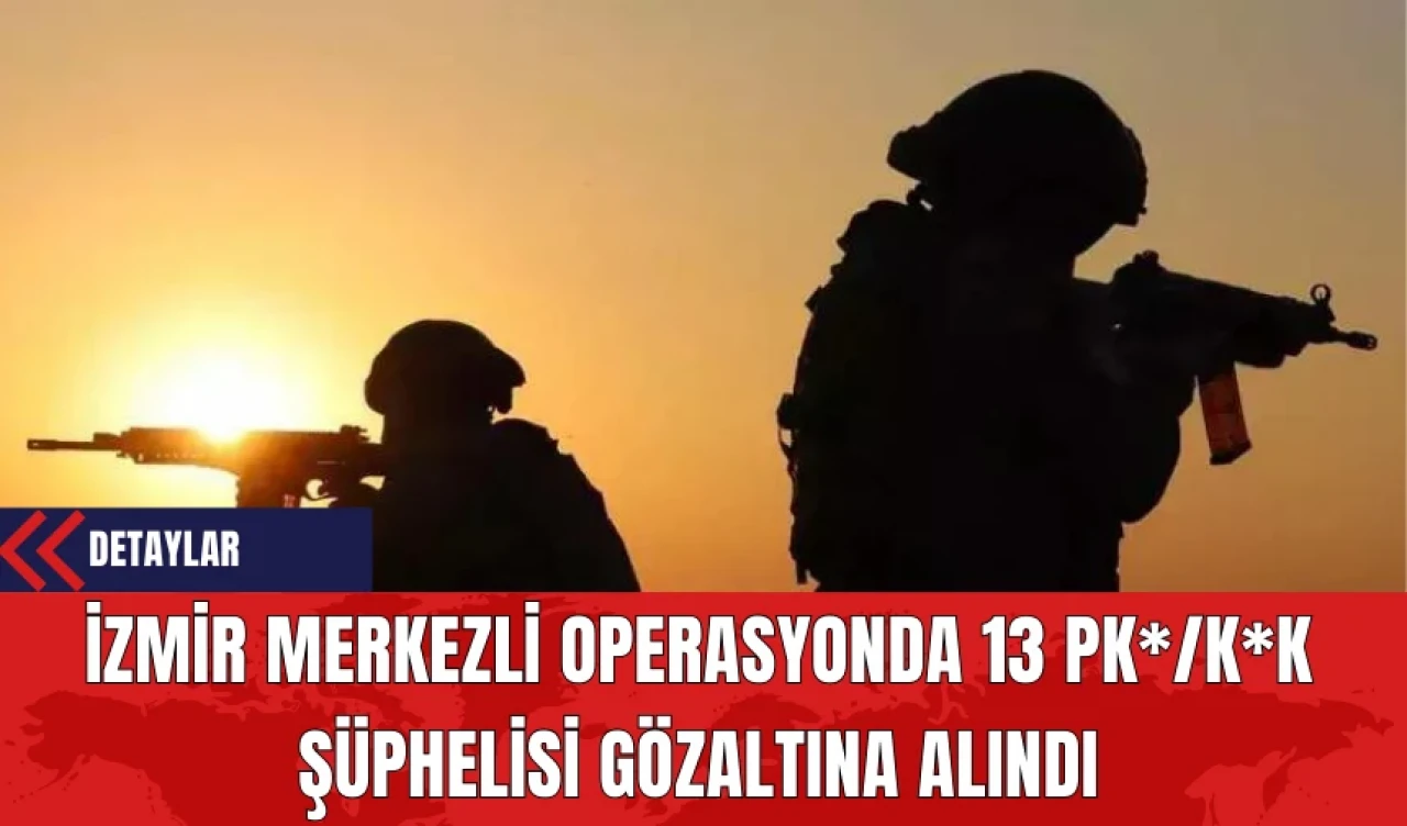 İzmir Merkezli Operasyonda 13 PK*/K*K Şüphelisi Gözaltına Alındı