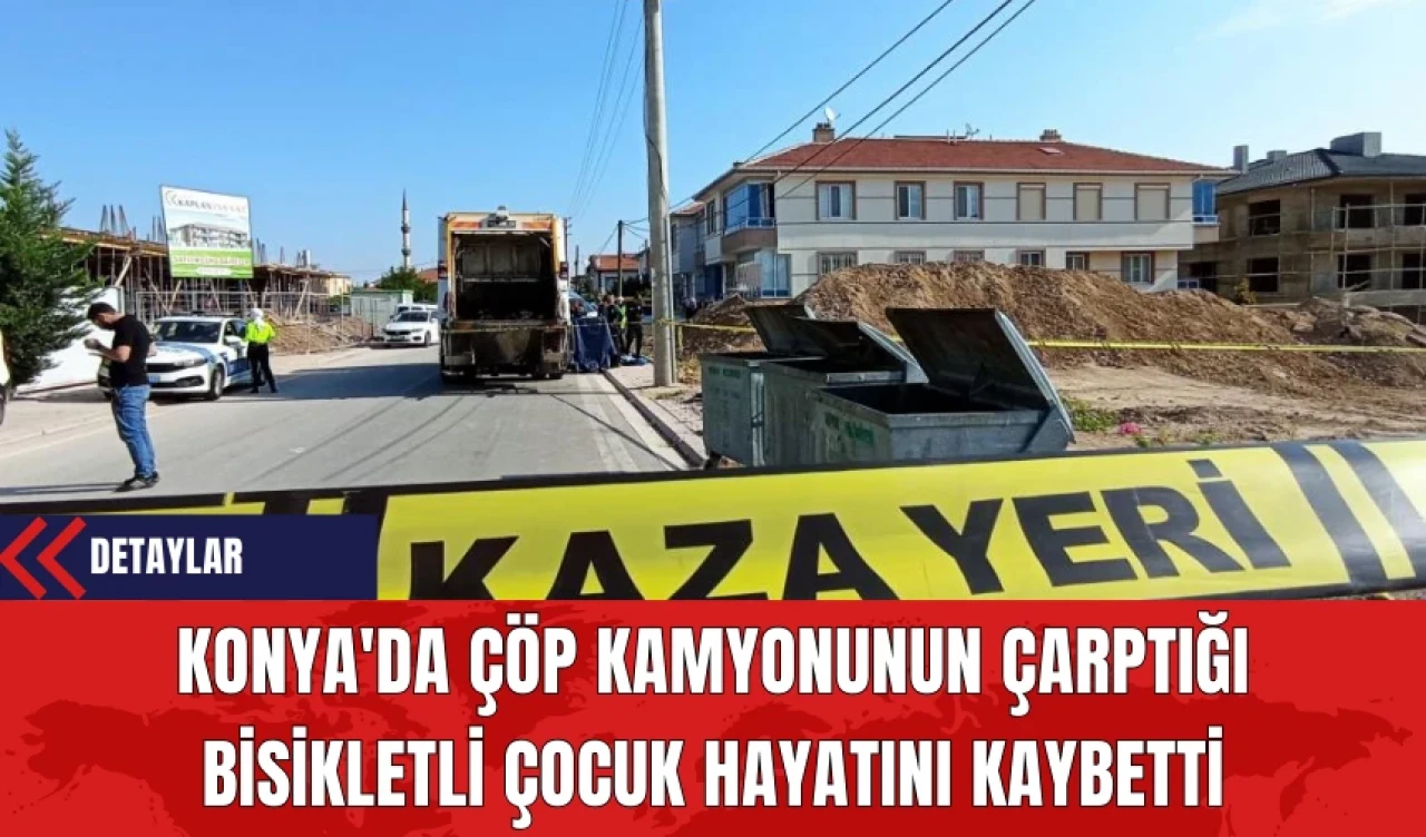 Konya'da Çöp Kamyonunun Çarptığı Bisikletli Çocuk Hayatını Kaybetti