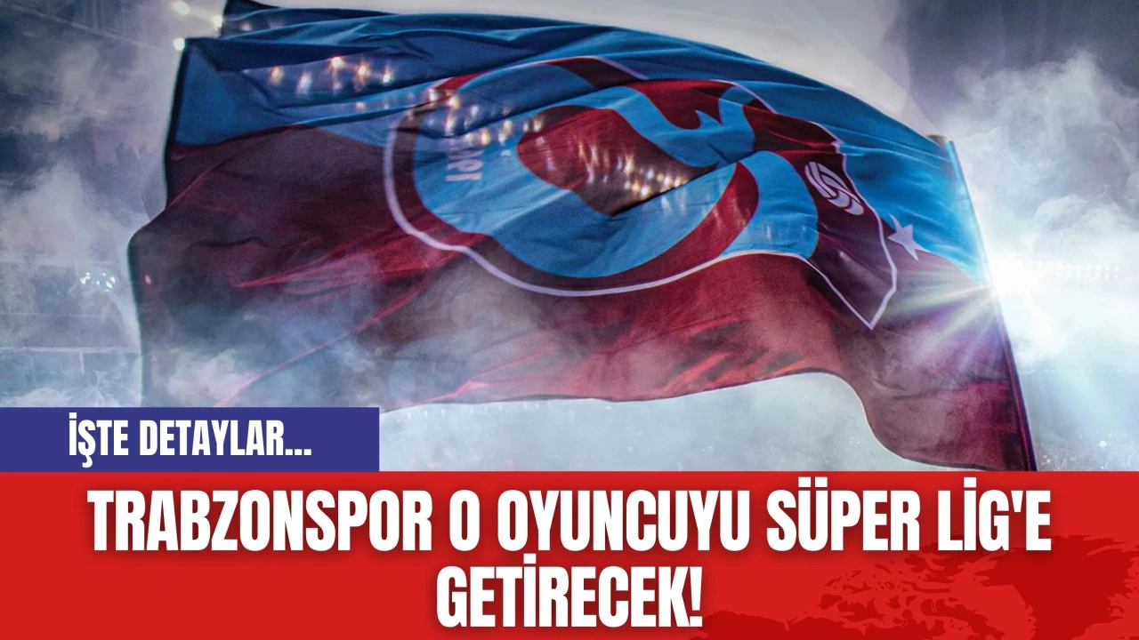 Trabzonspor O Oyuncuyu Süper Lig'e Getirecek!