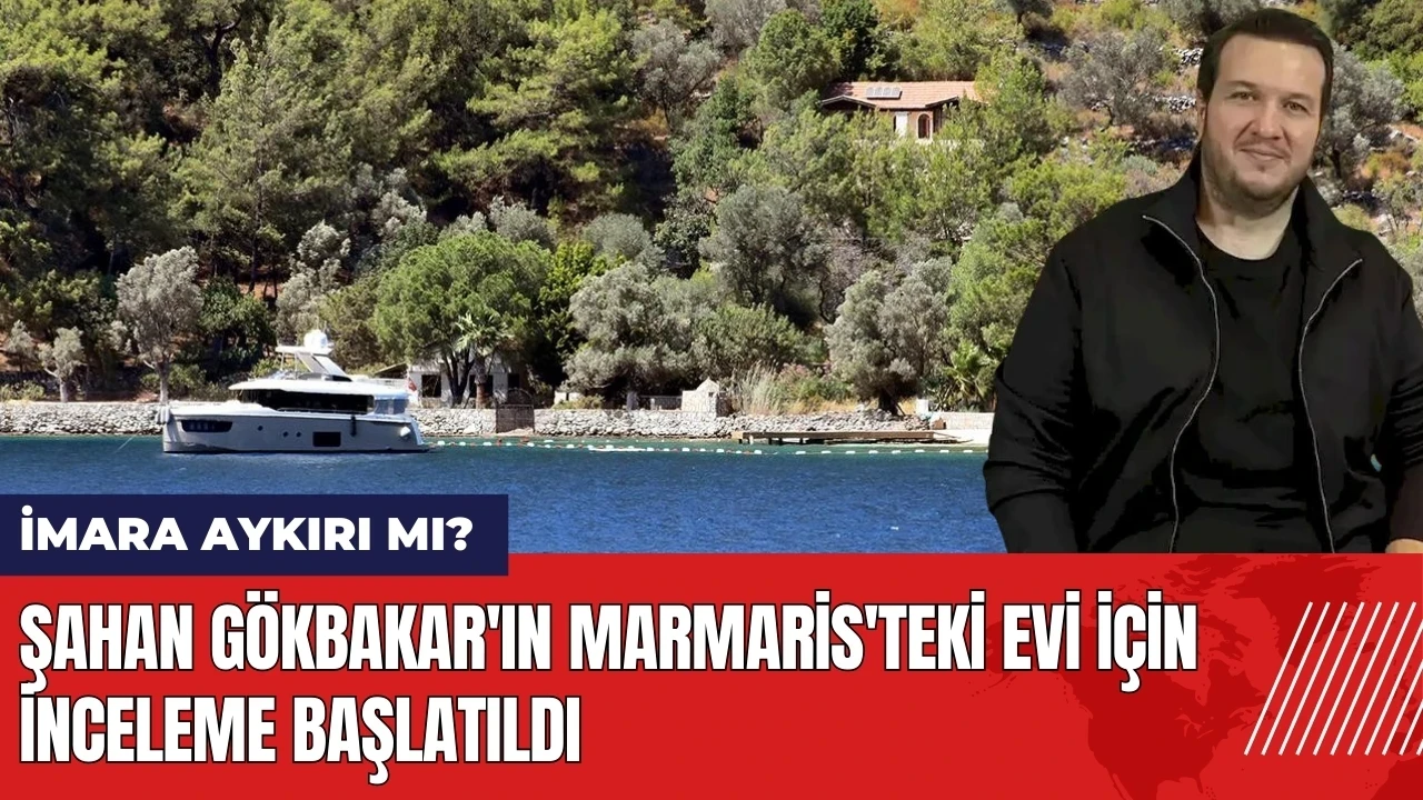 Şahan Gökbakar'ın Marmaris'teki evi için inceleme başlatıldı