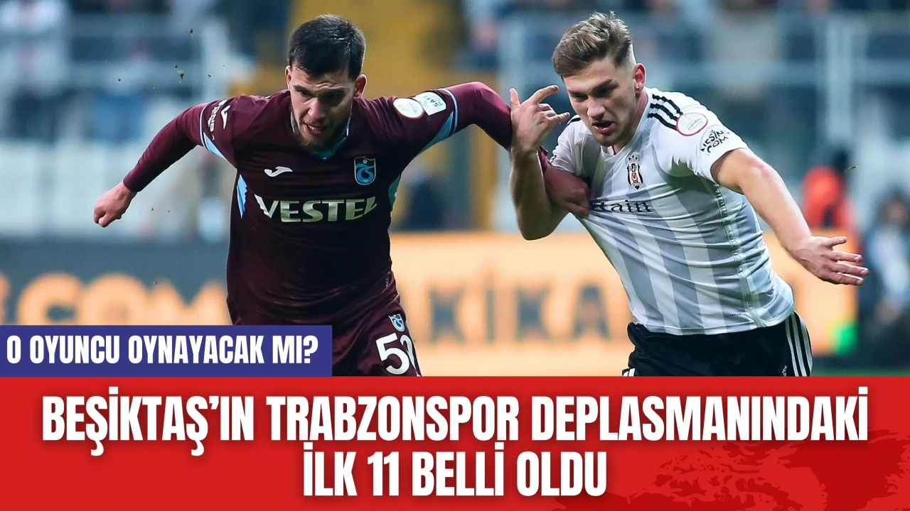 Beşiktaş’ın Trabzonspor Deplasmanındaki İlk 11 Belli Oldu