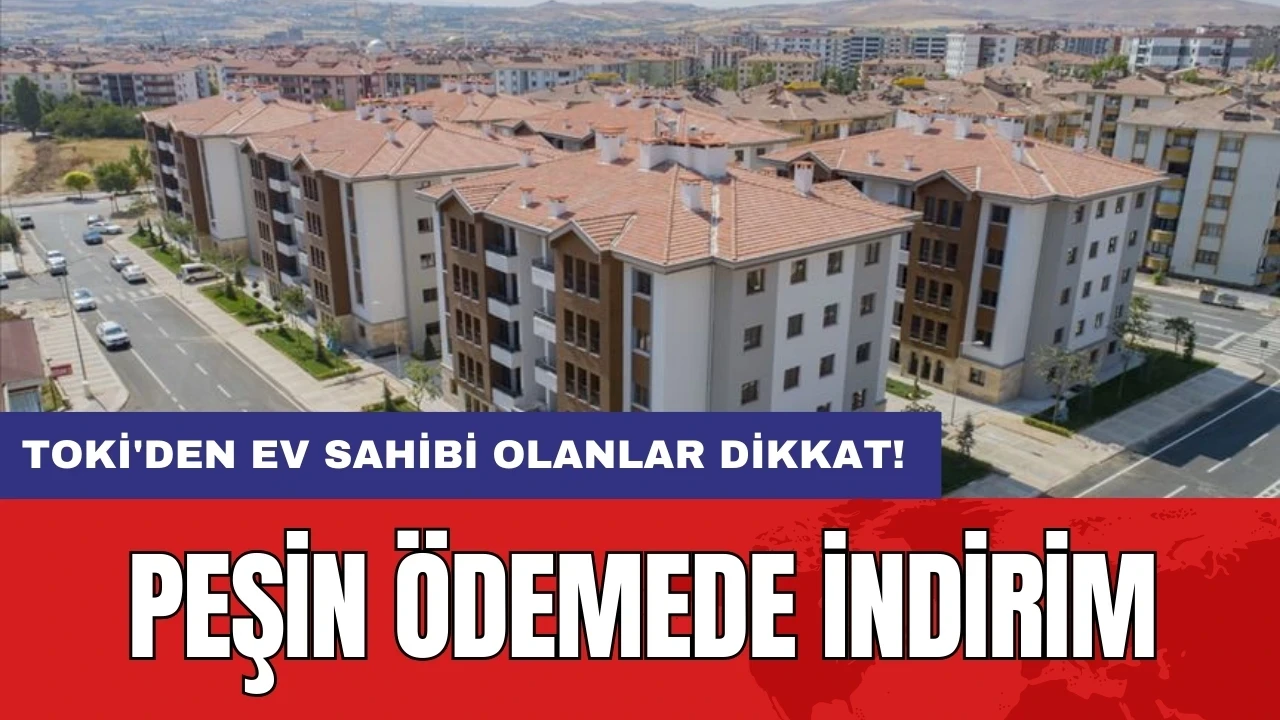 TOKİ'den ev sahibi olanlar dikkat! Peşin ödemede indirim