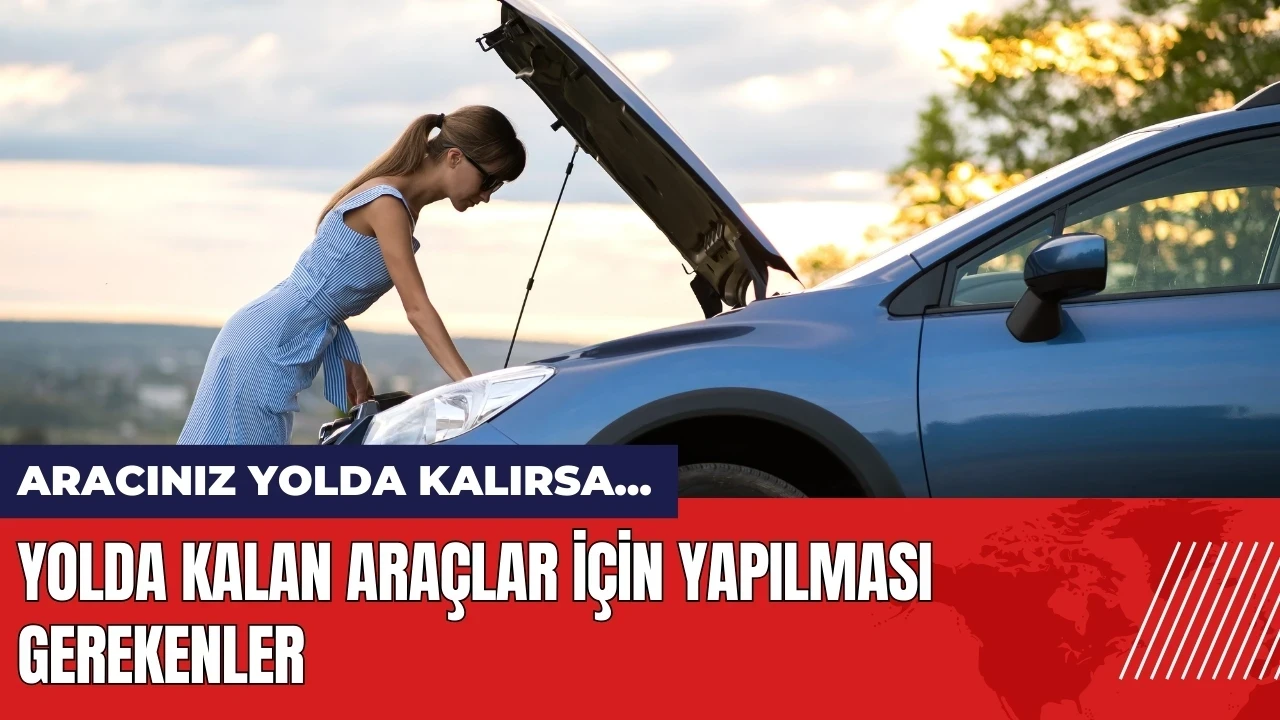 Araç yolda kalırsa ne yapılmalı? Yolda kalan araçlar için öneriler