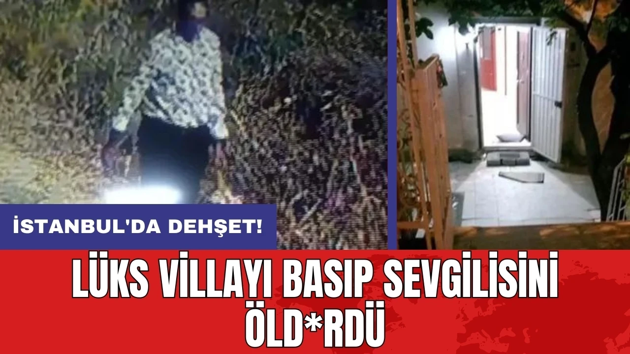 İstanbul'da dehşet: Lüks villayı basıp sevgilisini öld*rdü