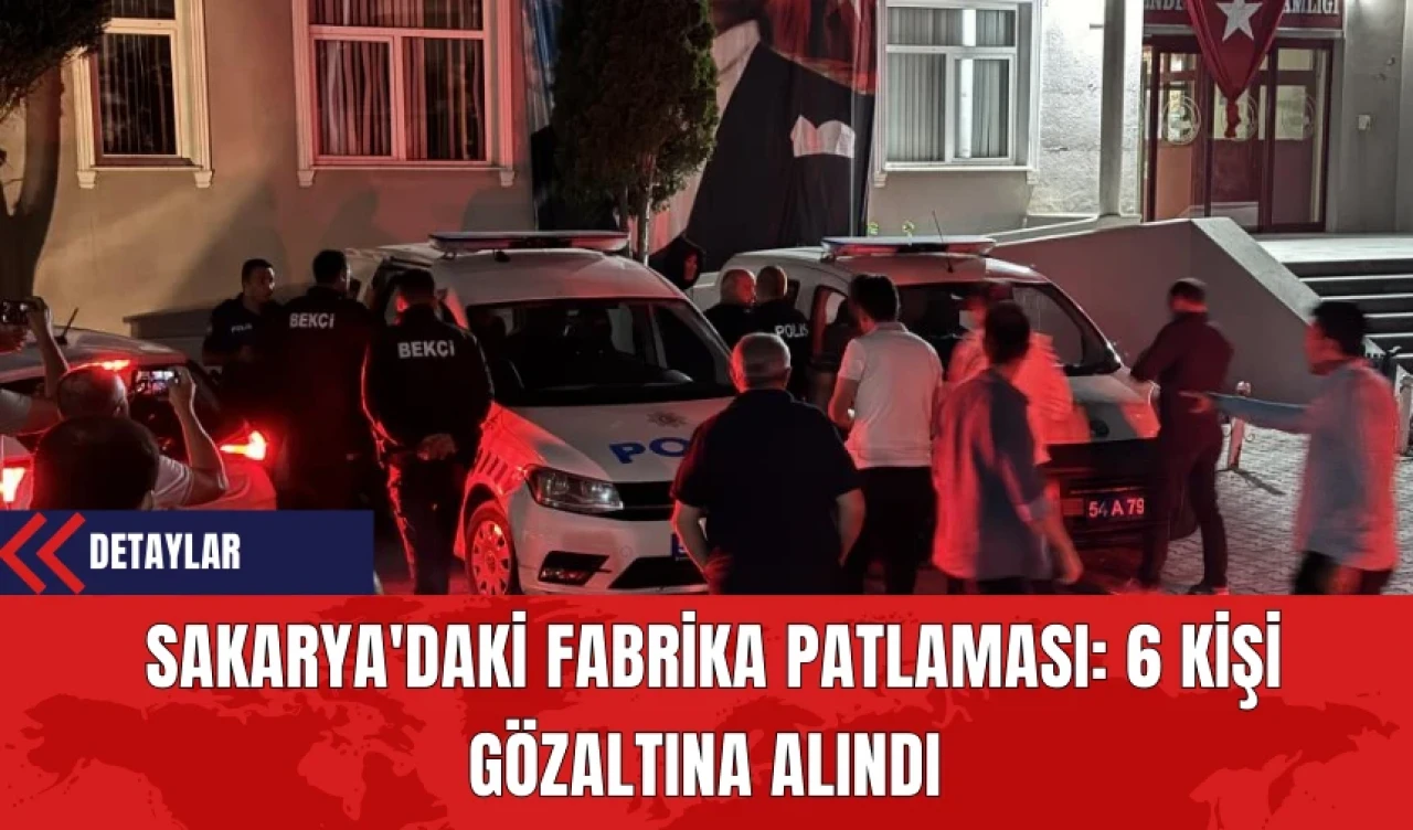 Sakarya'daki Fabrika Patlaması: 6 Kişi Gözaltına Alındı