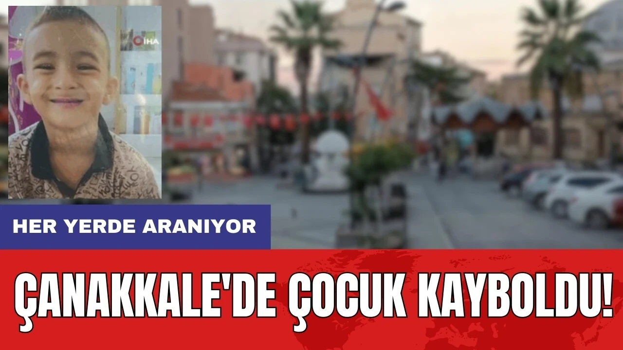 Çanakkale'de 5 yaşındaki çocuk kayboldu! Ekipler seferber oldu