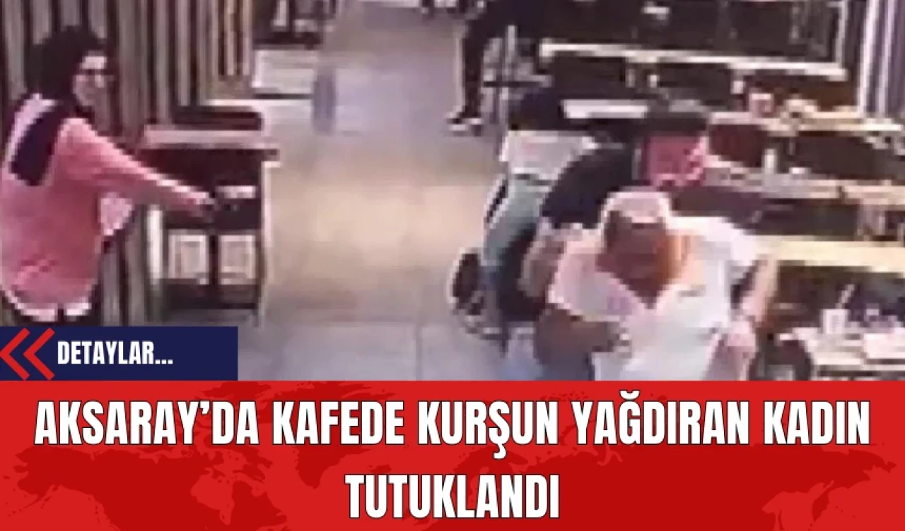 Aksaray’da Kafede Kurşun Yağdıran Kadın Tutuklandı