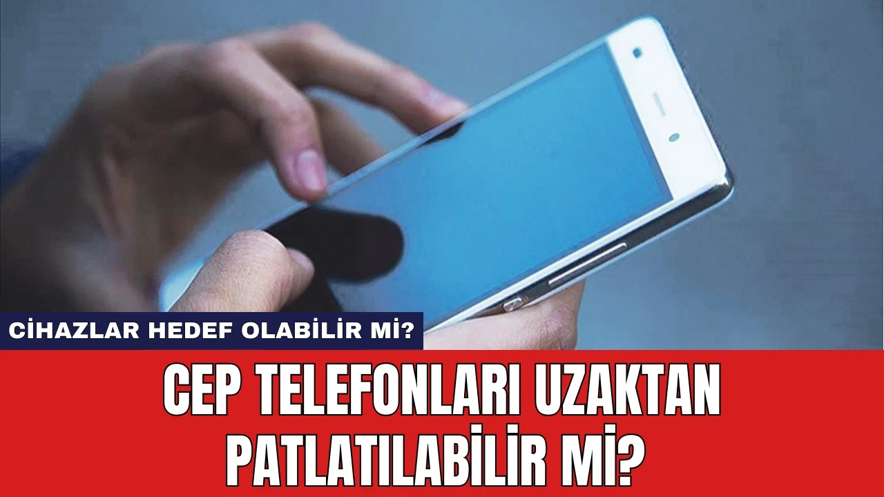 Cep Telefonları Uzaktan Patlatılabilir Mi? Cihazlar Hedef Olabilir Mi?