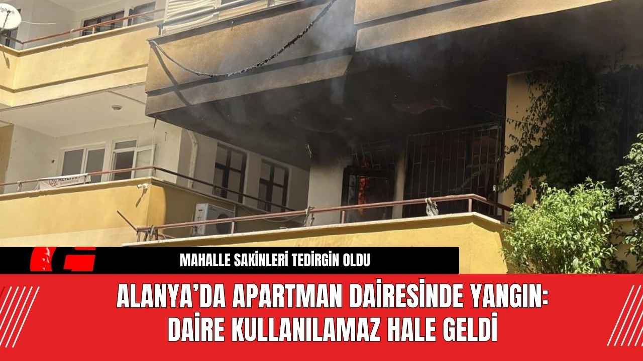 Alanya’da Apartman Dairesinde Yangın: Daire Kullanılamaz Hale Geldi