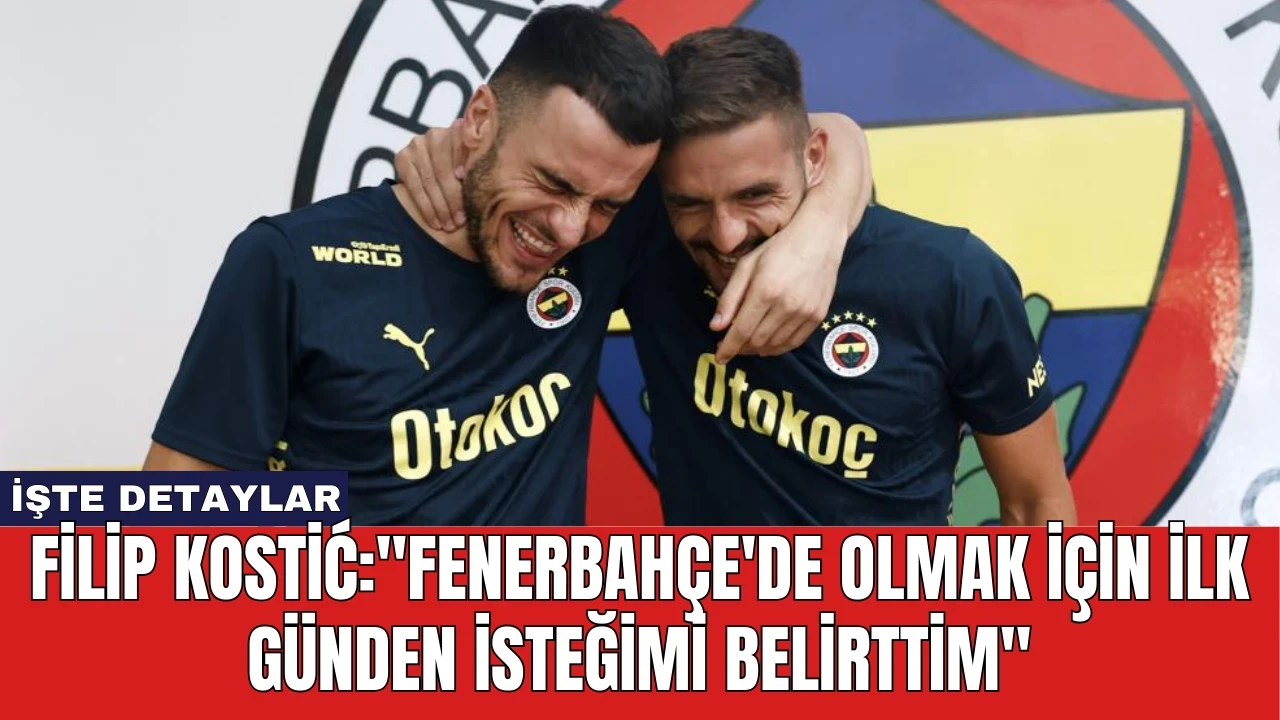 Filip Kostić: "Fenerbahçe'de Olmak İçin İlk Günden İsteğimi Belirttim"