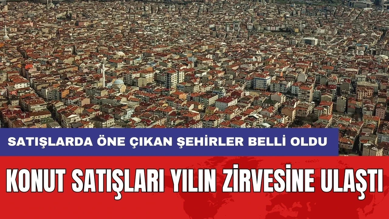 Konut satışları yılın zirvesine ulaştı: Öne çıkan şehirler belli oldu