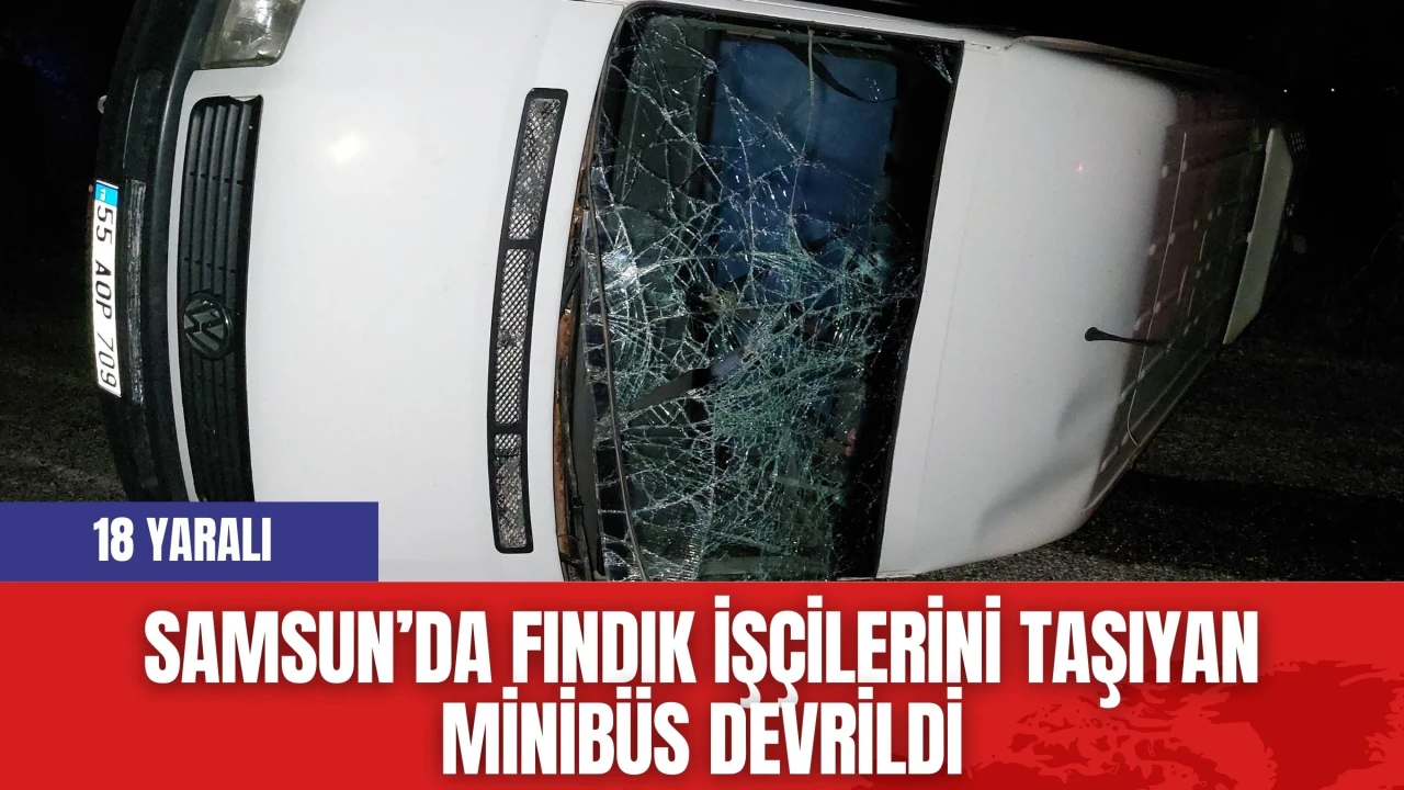 Samsun’da fındık işçilerini taşıyan minibüs devrildi: 18 yaralı