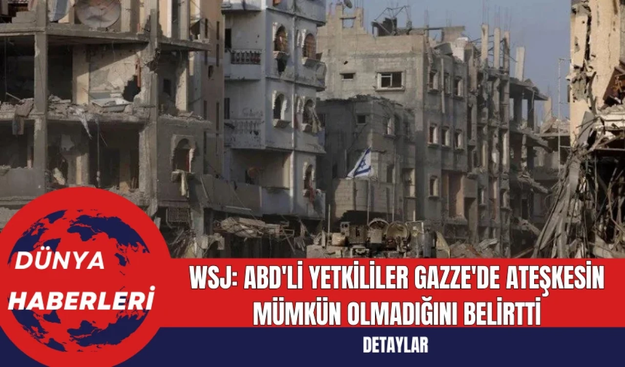 WSJ: ABD'li Yetkililer Gazze'de Ateşkesin Mümkün Olmadığını Belirtti