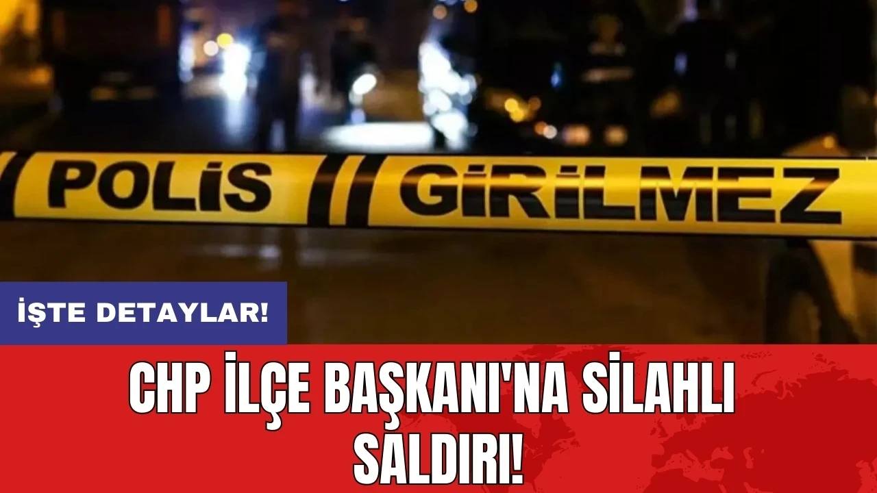 CHP İlçe Başkanı'na silahlı saldırı!