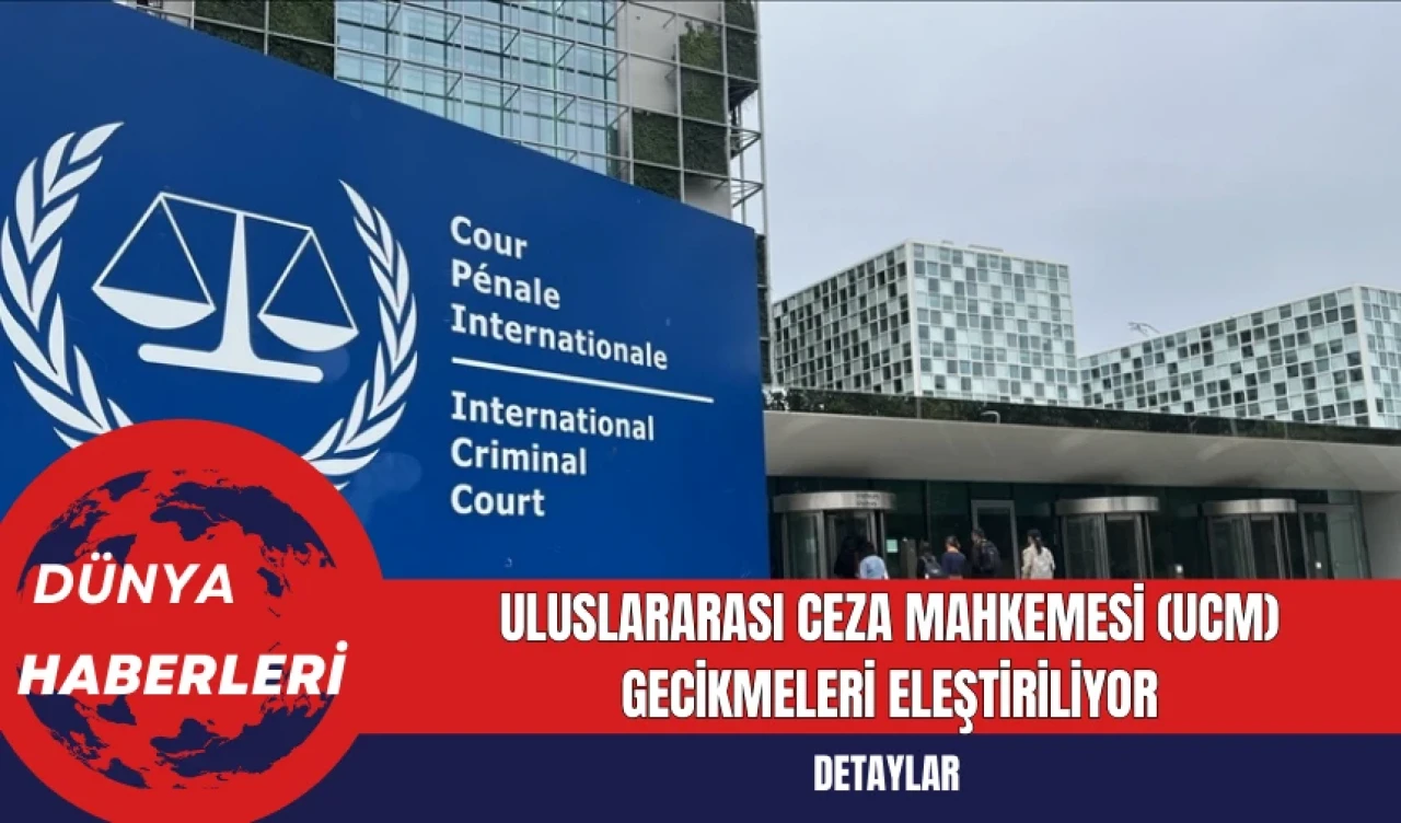 Uluslararası Ceza Mahkemesi (UCM) Gecikmeleri Eleştiriliyor