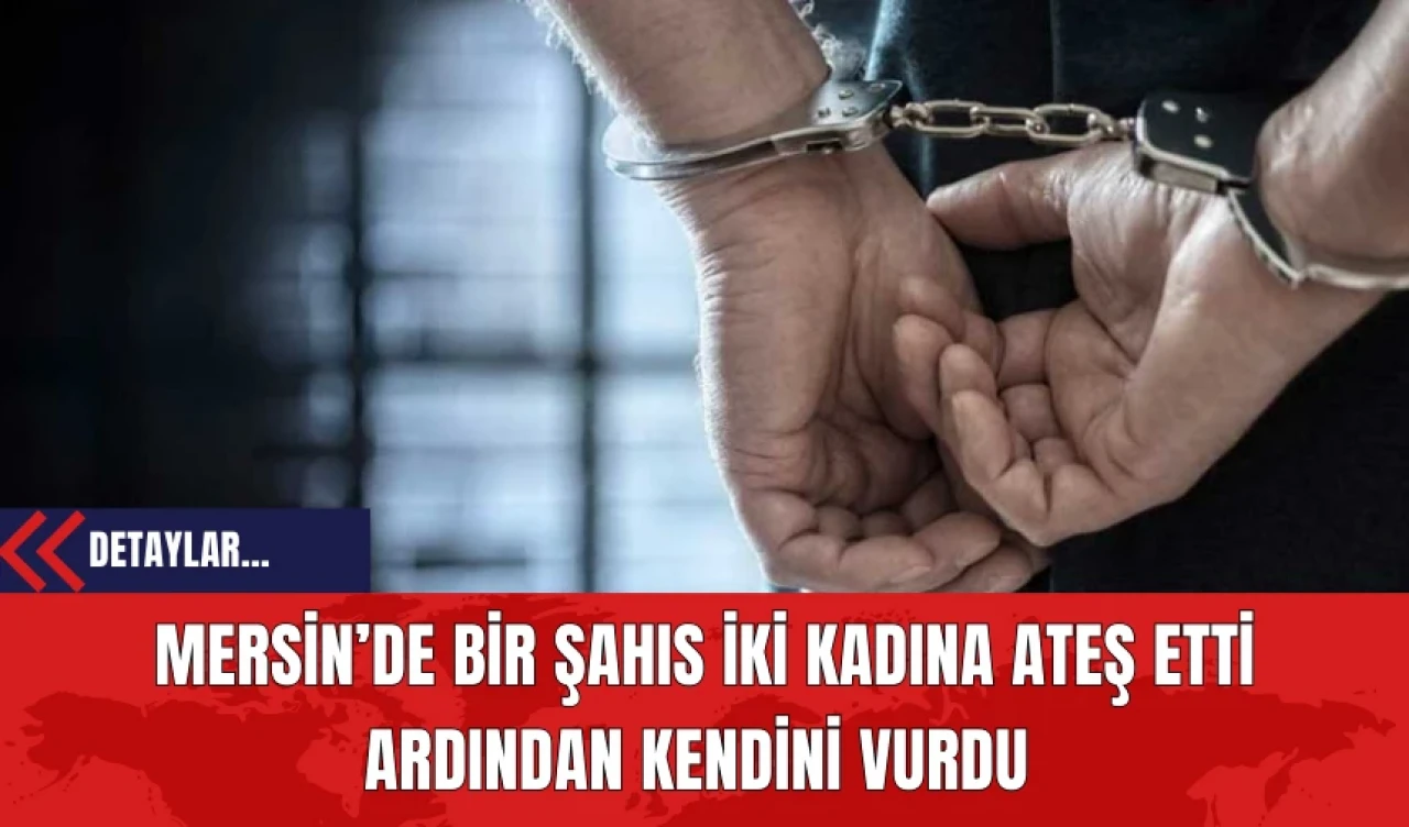 Mersin’de Bir Şahıs İki Kadına Ateş Etti Ardından Kendini Vurdu