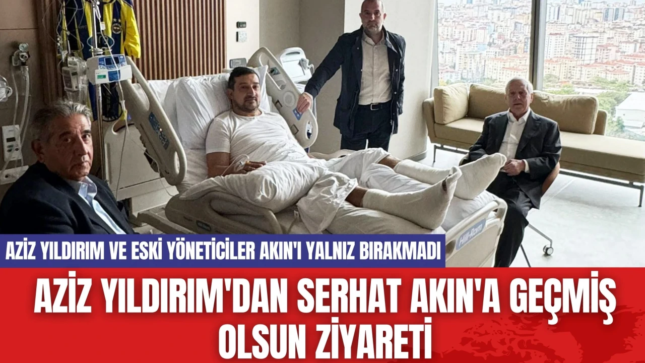 Aziz Yıldırım'dan Serhat Akın'a Geçmiş Olsun Ziyareti