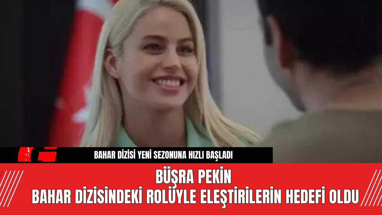 Büşra Pekin, Bahar Dizisindeki Rolüyle Eleştirilerin Hedefi Oldu