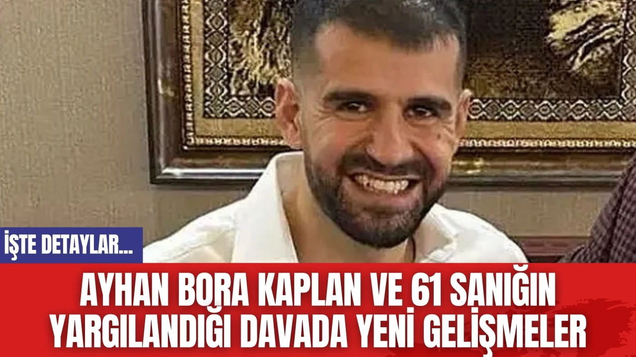 Ayhan Bora Kaplan ve 61 Sanığın Yargılandığı Davada Yeni Gelişmeler